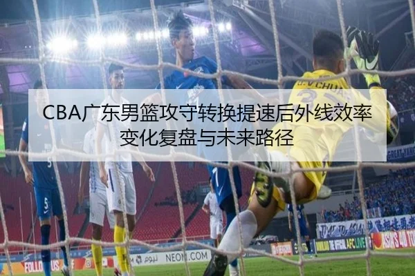 CBA广东男篮攻守转换提速后外线效率变化复盘与未来路径