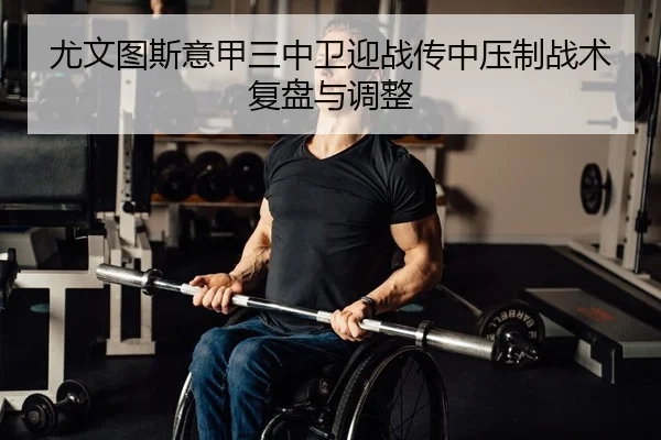 尤文图斯意甲三中卫迎战传中压制战术复盘与调整